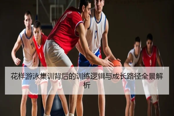 花样游泳集训背后的训练逻辑与成长路径全景解析