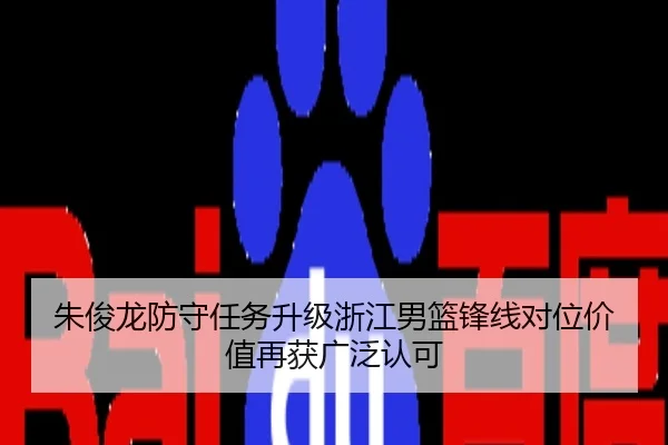 朱俊龙防守任务升级浙江男篮锋线对位价值再获广泛认可