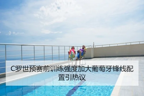 C罗世预赛前训练强度加大葡萄牙锋线配置引热议