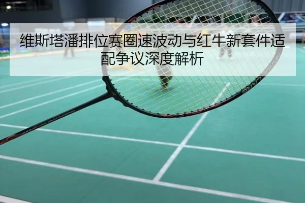 维斯塔潘排位赛圈速波动与红牛新套件适配争议深度解析