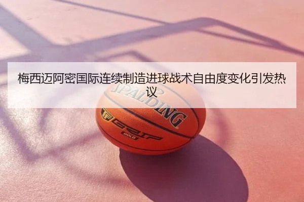 梅西迈阿密国际连续制造进球战术自由度变化引发热议