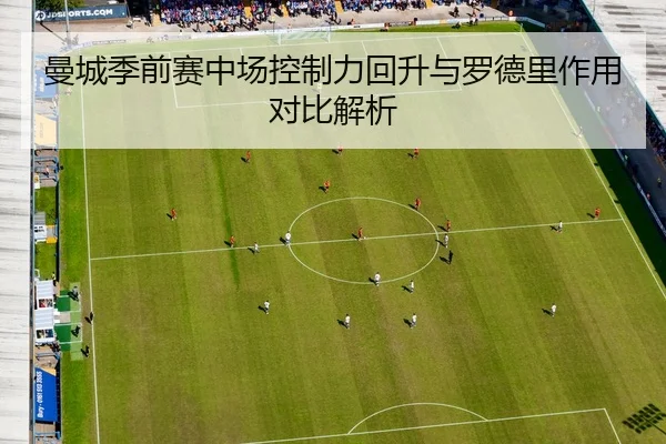 曼城季前赛中场控制力回升与罗德里作用对比解析