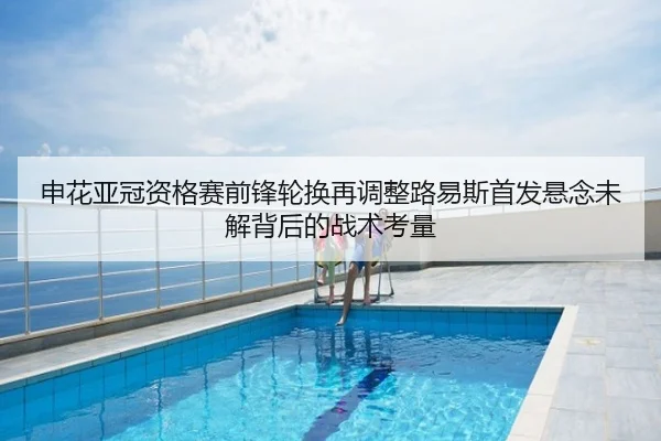 申花亚冠资格赛前锋轮换再调整路易斯首发悬念未解背后的战术考量