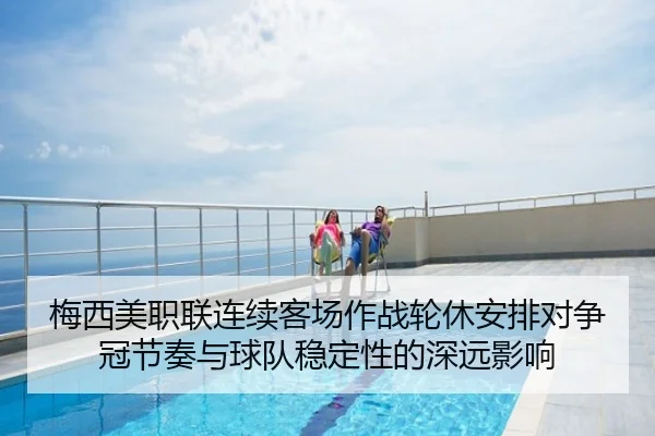 梅西美职联连续客场作战轮休安排对争冠节奏与球队稳定性的深远影响