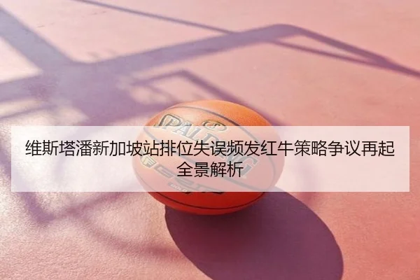 维斯塔潘新加坡站排位失误频发红牛策略争议再起全景解析